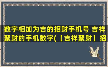 数字相加为吉的招财手机号 吉祥聚财的手机数字(【吉祥聚财】招财手机号，数字相加为吉，好运满满的手机号码！)